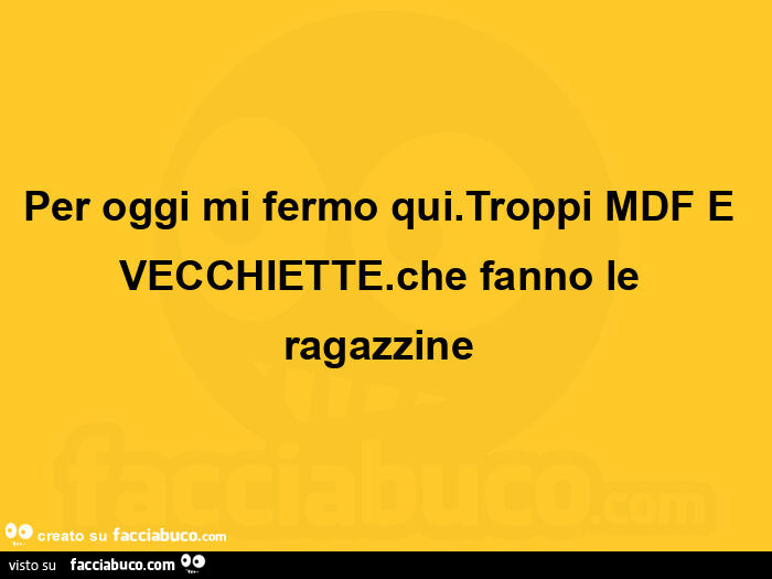 Per oggi mi fermo qui. Troppi mdf e vecchiette. Che fanno le ragazzine 