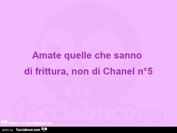 Amate quelle che sanno  di frittura, non di chanel n°5