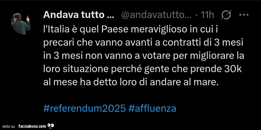 L'italia è quel paese meraviglioso in cui i precari che vanno avanti a contratti di 3 mesi in 3 mesi non vanno a votare per migliorare la loro situazione perché gente che prende 30k al mese ha detto loro di andare al mare
