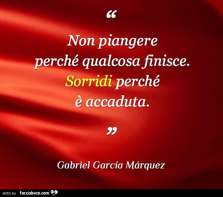 Non piangere perché qualcosa finisce. Sorridi perché è accaduta. Gabriel Garcia Marquez