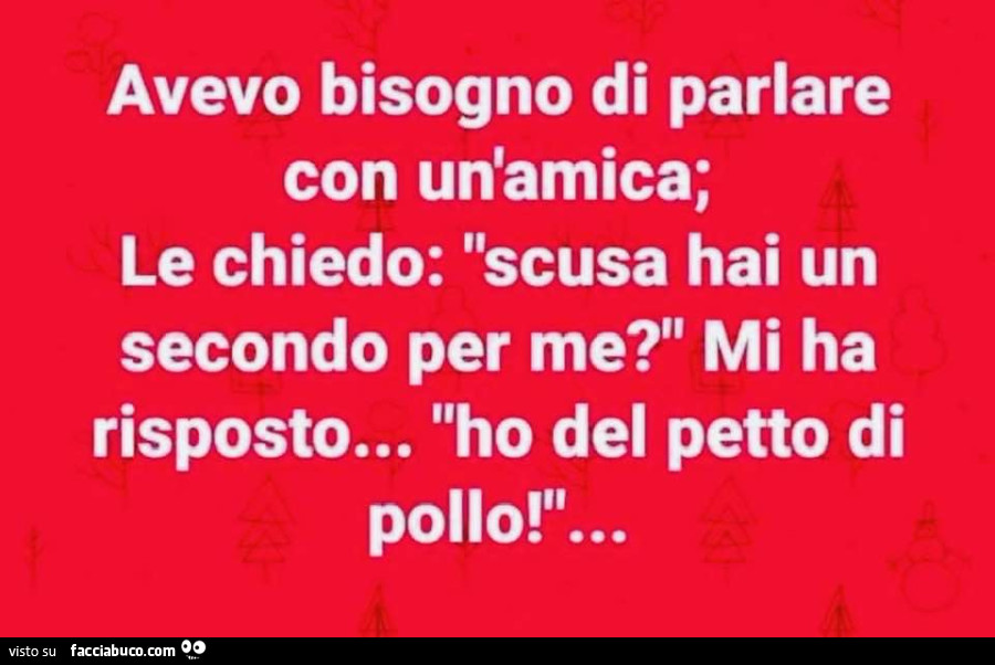 Avevo bisogno di parlare con un'amica; le chiedo: scusa hai un secondo per me? Mi ha risposto… ho del petto di pollo