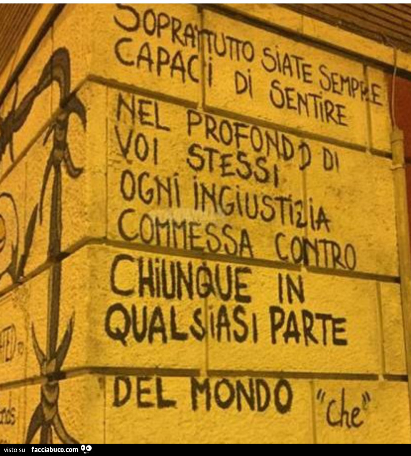 Soprattutto siate sempre capaci di sentire nel profondi di voi stessi ogni ingiustizia commessa contro chiunque in qualsiasi parte del mondo