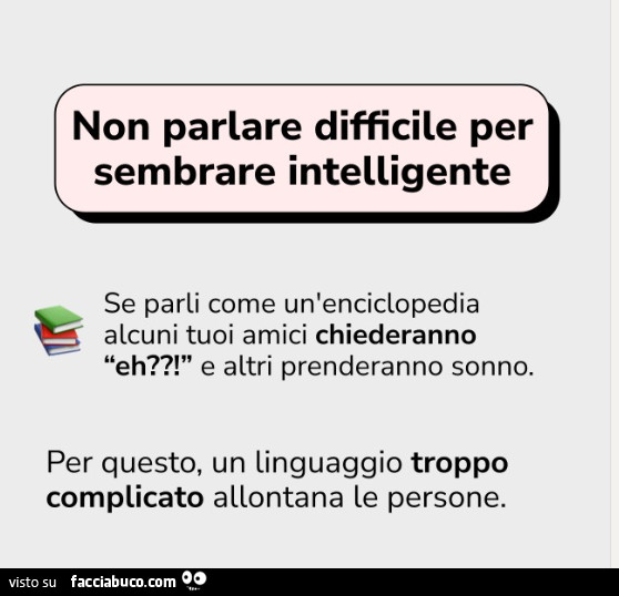 Non parlare difficile per sembrare intelligente. Se parli come un'enciclopedia alcuni tuoi amici chiederanno e altri prenderanno sonno. Per questo, un linguaggio troppo complicato allontana le persone