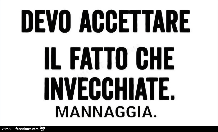 Devo accettare il fatto che invecchiate mannaggia