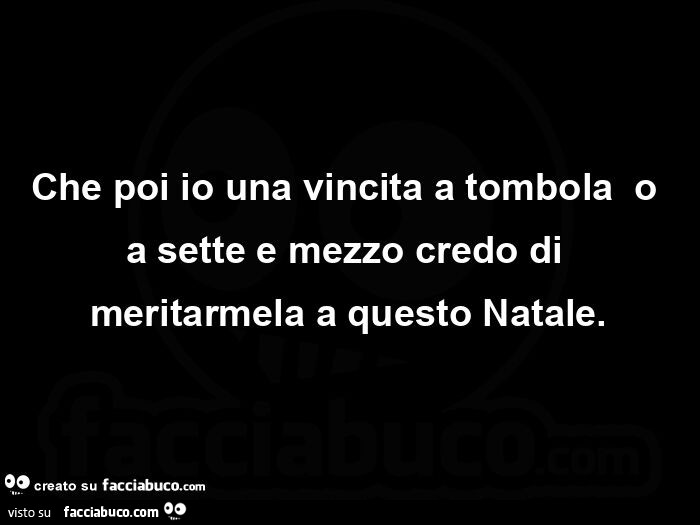 Che poi io una vincita a tombola o a sette e mezzo credo di meritarmela a questo Natale