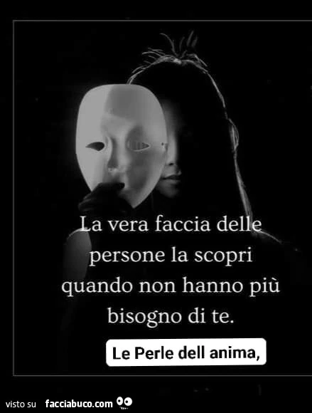 La vera faccia delle persone la scopri quando non hanno più bisogno di te