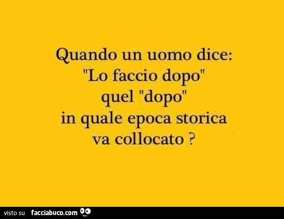 Quando un uomo dice: lo faccio dopo, quel dopo in quale epoca storica va collocato?