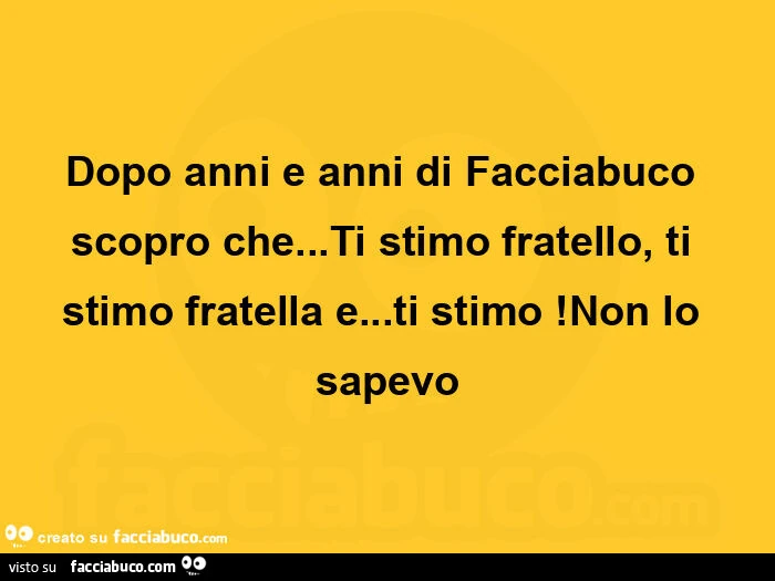 Dopo anni e anni di facciabuco scopro che… ti stimo fratello, ti stimo fratella e… ti stimo! Non lo sapevo