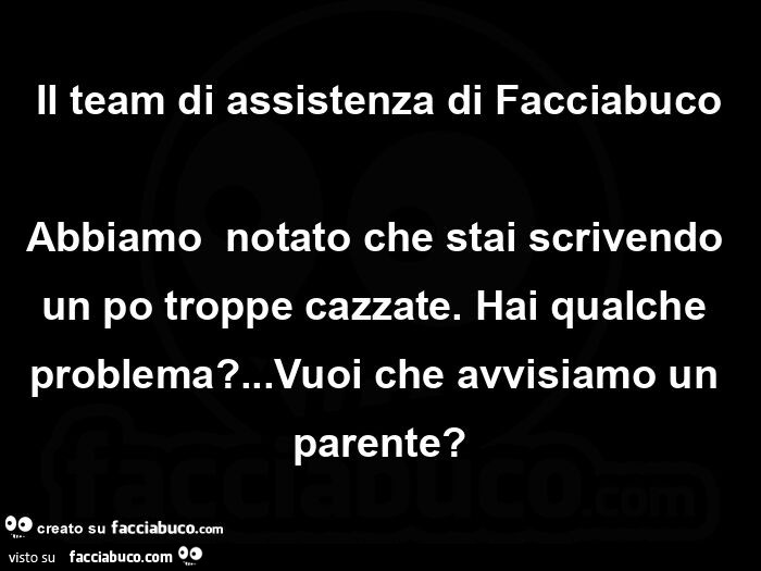 Il team di assistenza di Facciabuco Abbiamo  notato che stai scrivendo un po troppe cazzate. Hai qualche problema? Vuoi che avvisiamo un parente?
