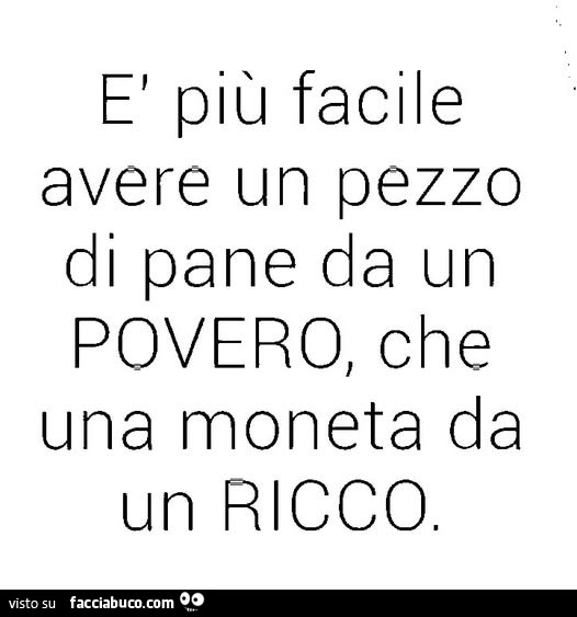 È più facile avere un pezzo di pane da un povero, che una moneta da un ricco