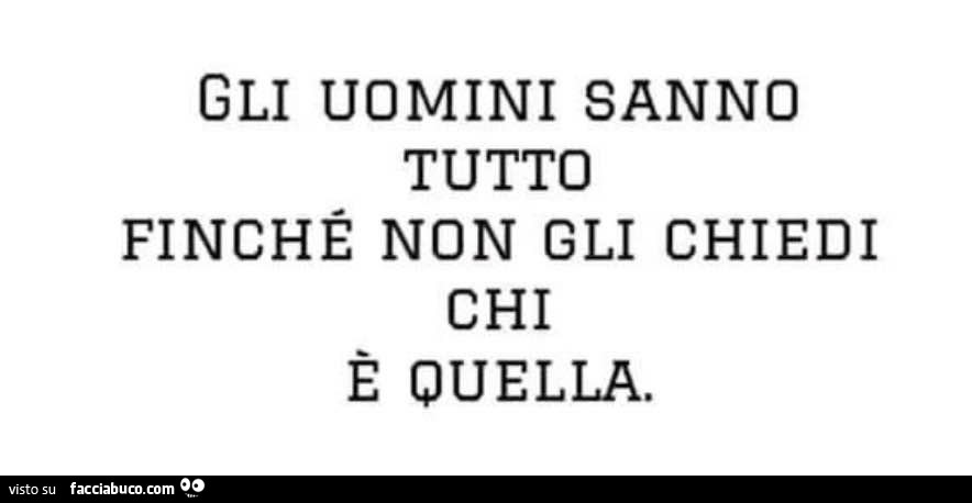 Gli uomini sanno tutto finché non gli chiedi chi è quella