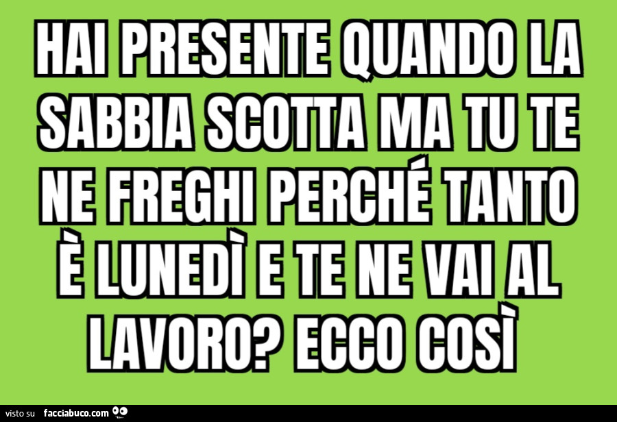 Hai presente quando la sabbia scotta ma tu te ne freghi perché tanto è lunedì e te ne vai al lavoro? Ecco così