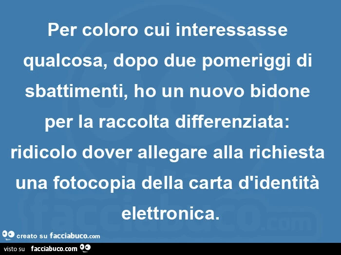 Per coloro cui interessasse qualcosa, dopo due pomeriggi di sbattimenti, ho un nuovo bidone per la raccolta differenziata: ridicolo dover allegare alla richiesta una fotocopia della carta d'identità elettronica