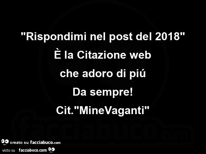 Rispondimi nel post del 2018. È La citazione web che adoro di piú da sempre! Cit. Minevaganti