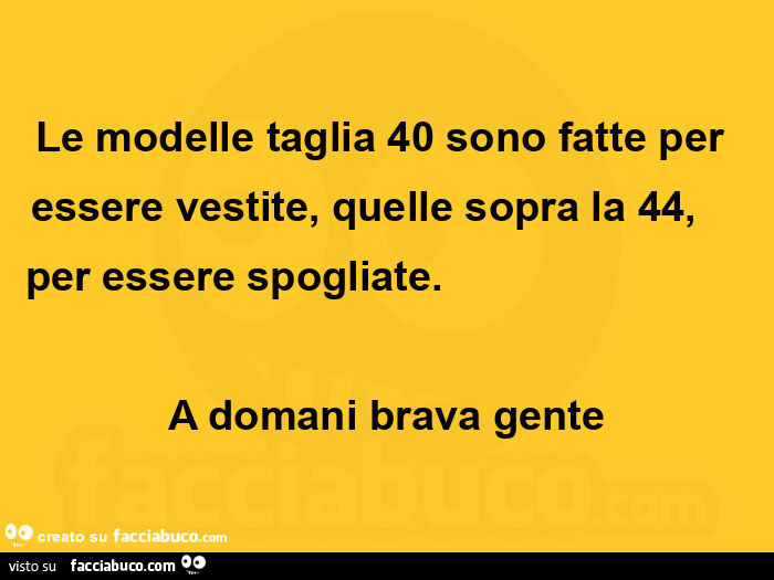 Le modelle taglia 40 sono fatte per essere vestite, quelle sopra la 44, per essere spogliate. A domani brava gente