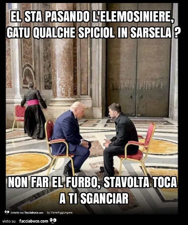 El sta pasando l'elemosiniere, gatu qualche spiciol in sarsela? Non far el furbo, stavolta toca a ti sganciar