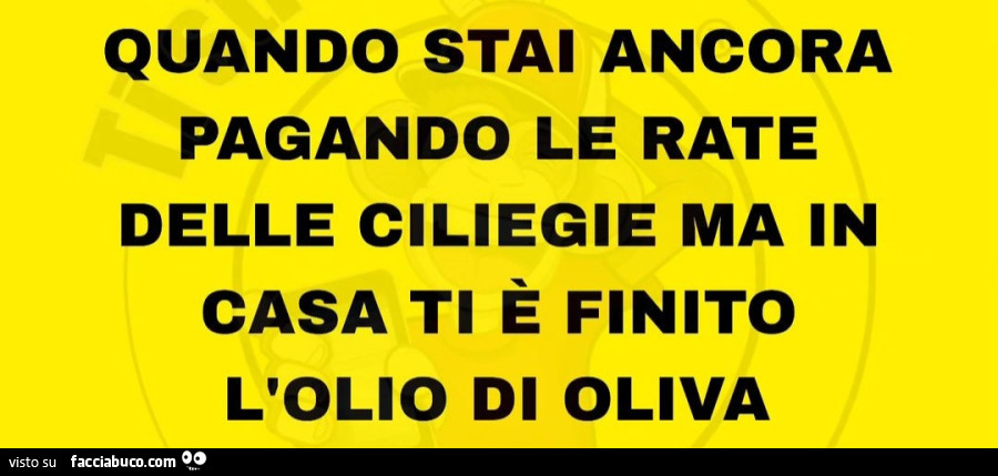 Quando stai ancora pagando le rate delle ciliegie ma in casa ti è finito l'olio di oliva