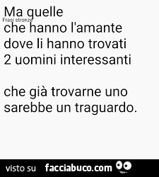 Ma quelle che hanno l'amante dove li hanno trovati 2 uomini interessanti che già trovarne uno sarebbe un traguardo