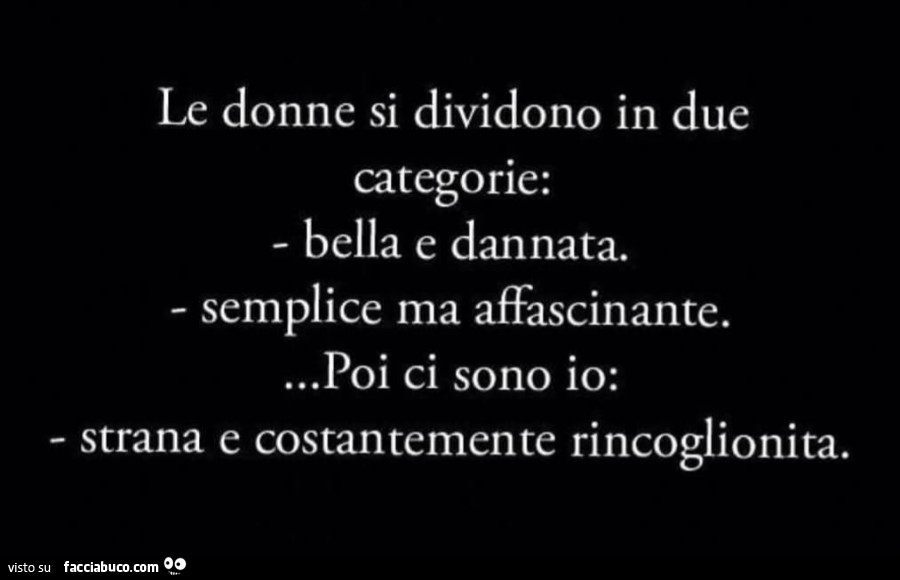 Le donne si dividono in due categorie: bella e dannata. Semplice ma affascinante… poi ci sono io: strana e costantemente rincoglionita