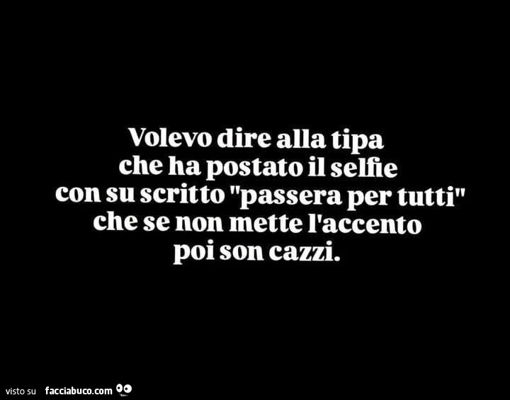 Volevo dire alla tipa che ha postato il selfie con su scritto passera per tutti che se non mette l'accento poi son cazzi