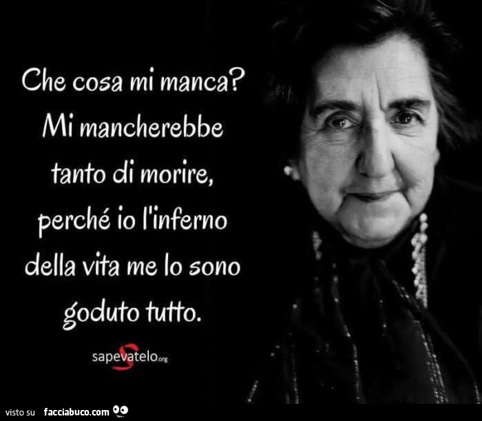 Che cosa mi manca? Mi mancherebbe tanto di morire, perché io l'inferno della vita me lo sono goduto tutto