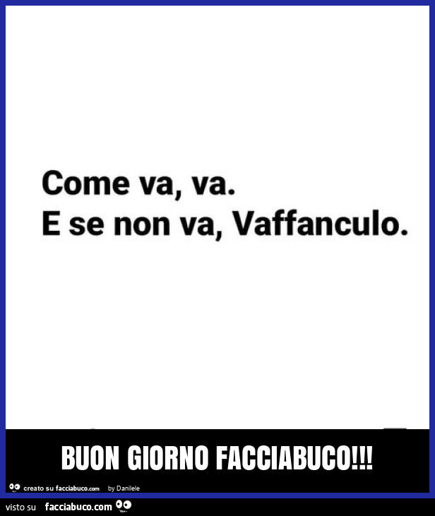 Come va, va. E se non va, vaffanculo. Buon giorno facciabuco