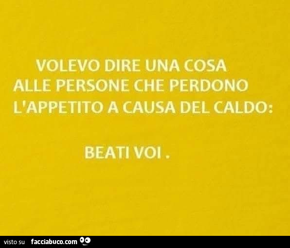 Volevo dire una cosa alle persone che perdono l'appetito a causa del caldo: beati voi