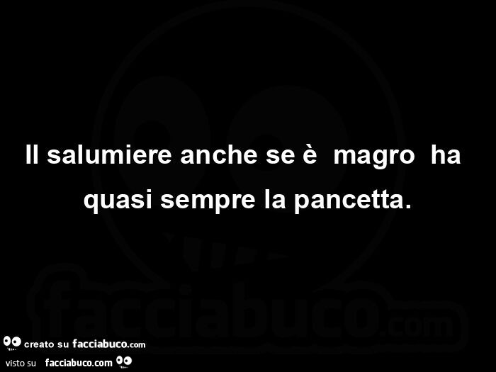 Il salumiere anche se è magro ha quasi sempre la pancetta