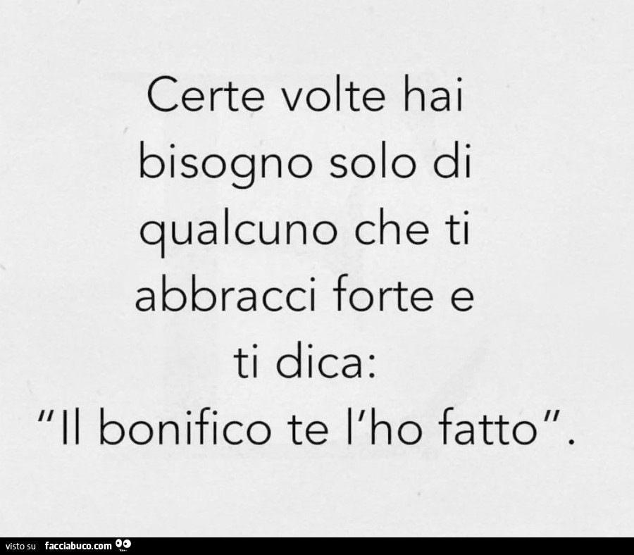 Certe volte hai bisogno solo di qualcuno che ti abbracci forte e ti dica: il bonifico te l'ho fatto