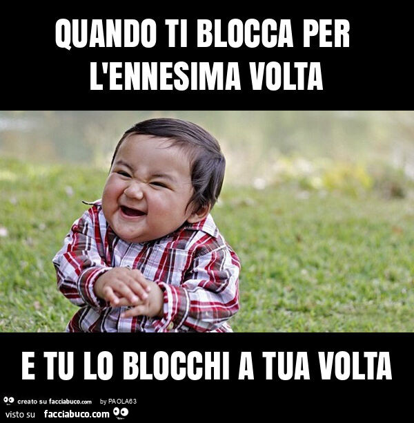 Quando ti blocca per l'ennesima volta e tu lo blocchi a tua volta