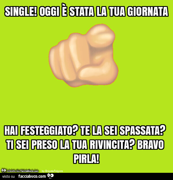 Single! Oggi È stata la tua giornata hai festeggiato? Te la sei spassata? Ti sei preso la tua rivincita? Bravo pirla