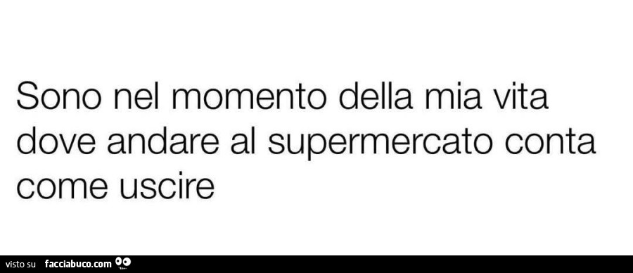 Sono nel momento della mia vita dove andare al supermercato conta come uscire