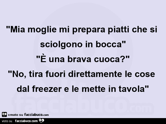 Mia moglie mi prepara piatti che si sciolgono in bocca. È Una brava cuoca? No, tira fuori direttamente le cose dal freezer e le mette in tavola