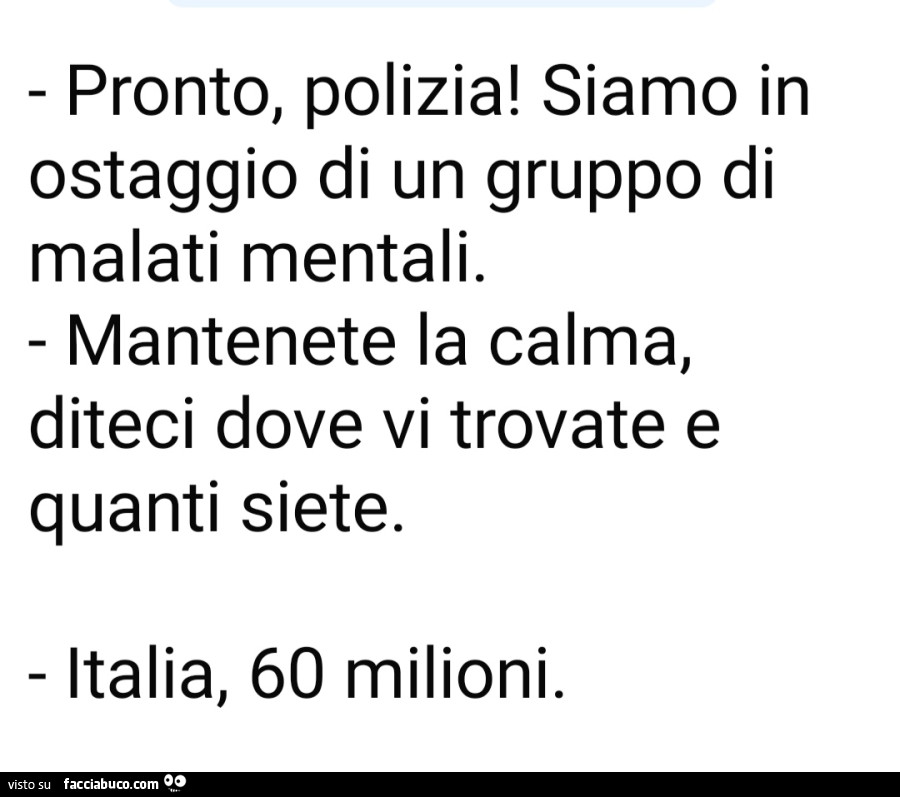 Pronto, polizia? Siamo in ostaggio di un gruppo di malati mentali. Mantenga la calma e mi dica dove vi trovate e quanti siete. Italia, 60 milioni