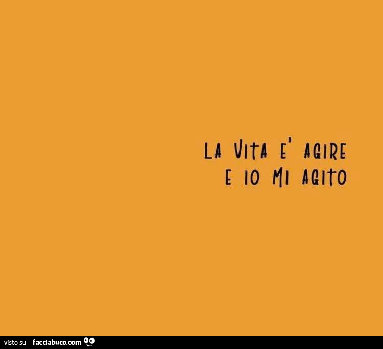 La vita è agire e io mi agito