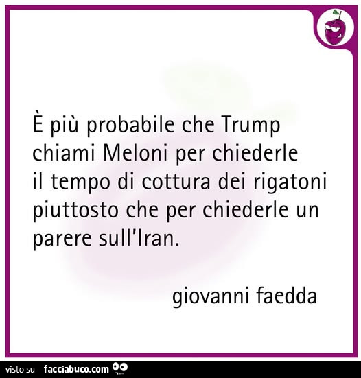 E più probabile che trump chiami meloni per chiederle il tempo di cottura dei rigatoni piuttosto che per chiederle un parere sull'iran