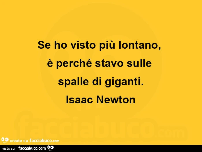 Se ho visto più lontano, è perché stavo sulle spalle di giganti. Isaac Newton