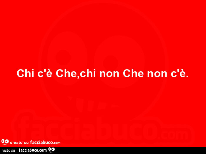 Chi c'è che, chi non che non c'è
