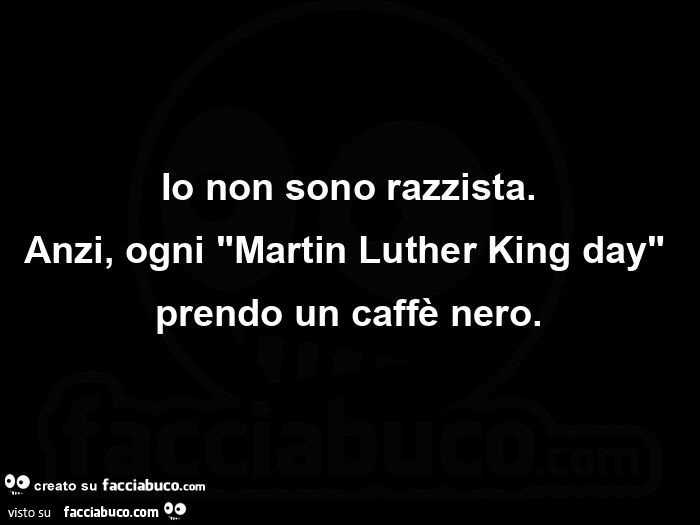 Io non sono razzista. Anzi, ogni martin luther king day prendo un caffè nero