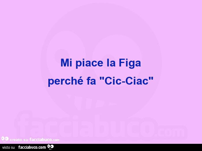 Mi piace la figa perché fa "cic-ciac"