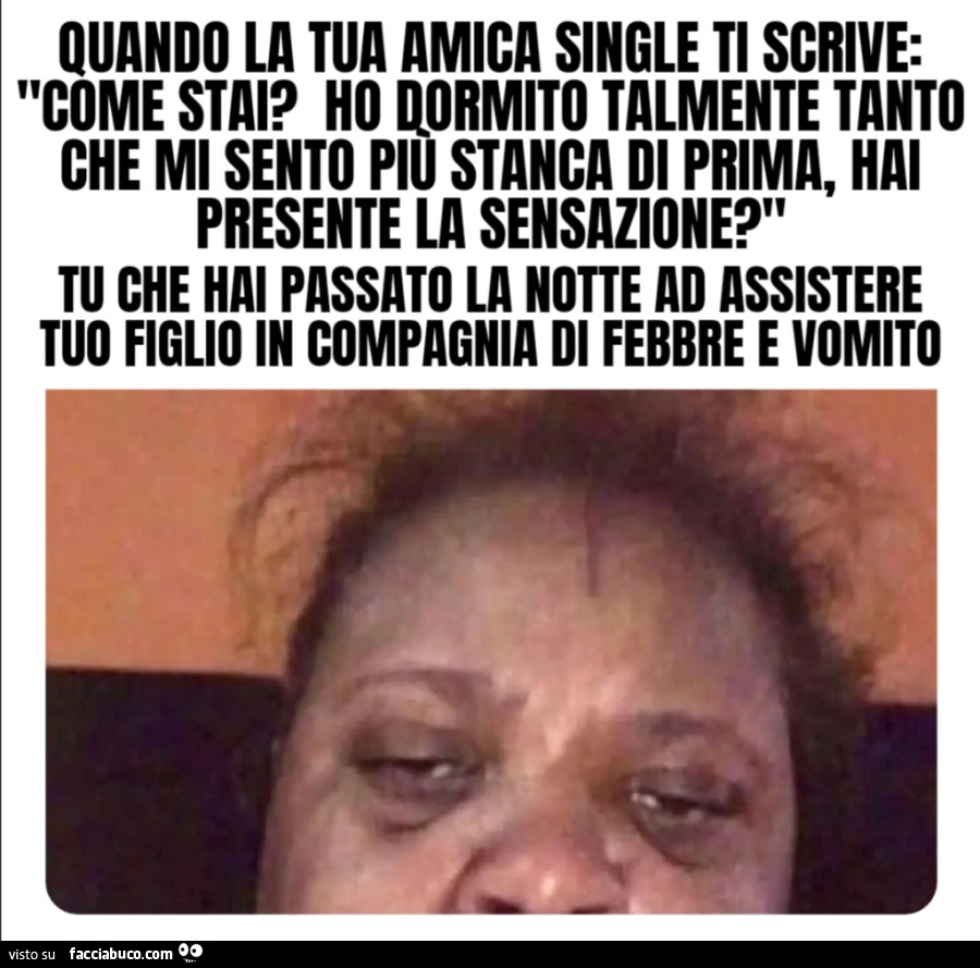 Quando la tua amica single ti scrive: "come stai? Ho dormito talmente tanto che mi sento più stanca di prima, hai presente la sensazione? " Tu che hai passato la notte ad assistere tuo figlio in compagnia di febbre e vomito