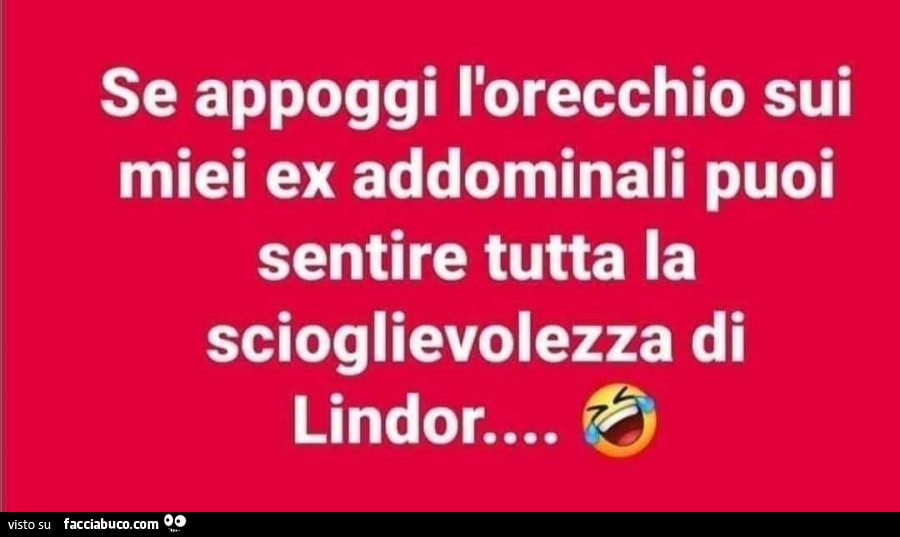 Se appoggi l'orecchio sui miei ex addominali puoi sentire tutta la scioglievolezza di lindor