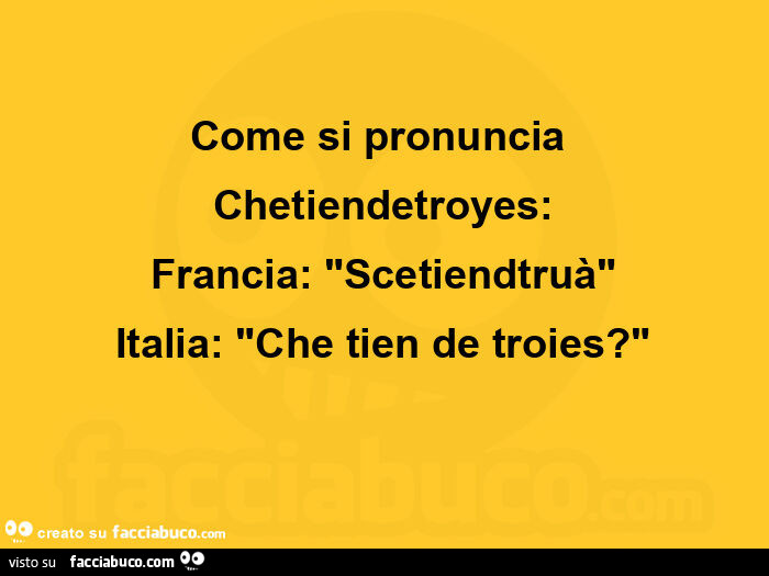 Come si pronuncia  Chetiendetroyes: Francia: Scetiendtruà Italia: Che tien de troies?
