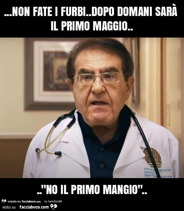 Non fate i furbi. Dopo domani sarà il primo maggio… "non il primo mangio"