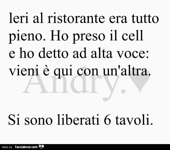 Ieri al ristorante era tutto pieno. Ho preso il cell e ho detto ad alta voce: vieni è qui con un'altra. Si sono liberati 6 tavoli