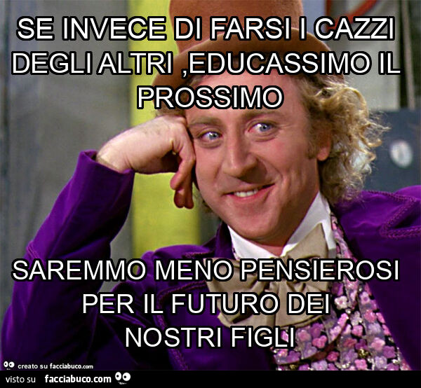 Se invece di farsi i cazzi degli altri, educassimo il prossimo saremmo meno pensierosi per il futuro dei nostri figli