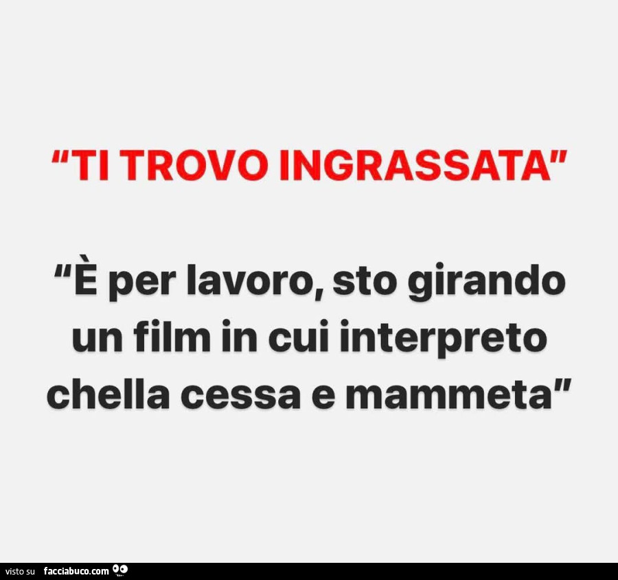 Ti trovo ingrassata. È Per lavoro, sto girando un film in cui interpreto chella cessa e mammeta