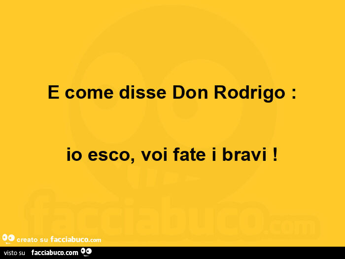 E come disse don rodrigo: io esco, voi fate i bravi