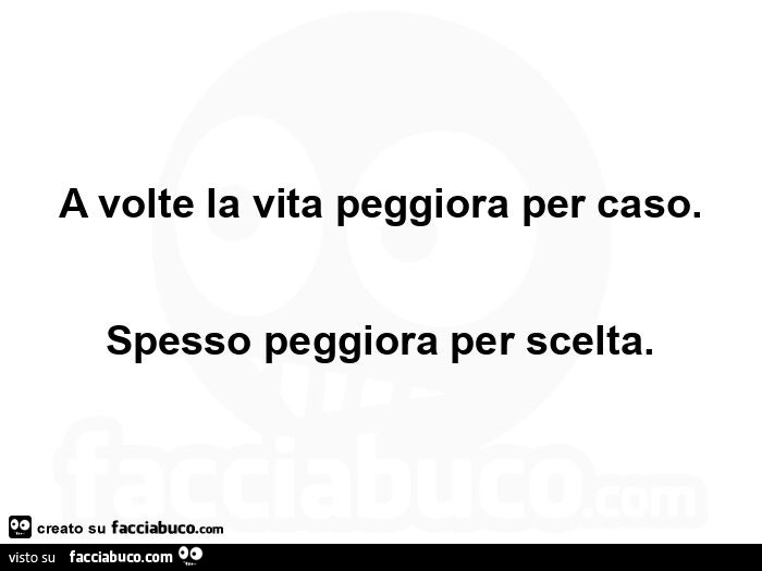 A volte la vita peggiora per caso. Spesso peggiora per scelta