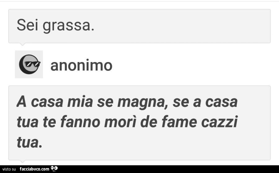 Sei grassa. A casa mia se magna, se a casa tua te fanno morì de fame cazzi tua